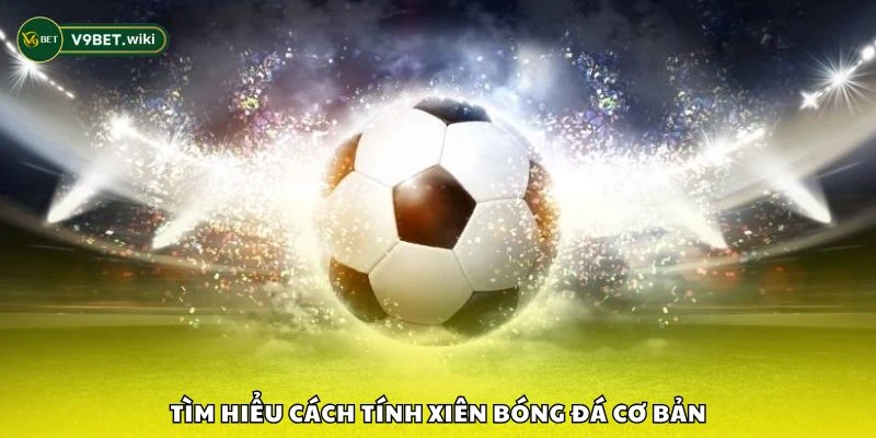 Tìm hiểu cách tính xiên bóng đá cơ bản