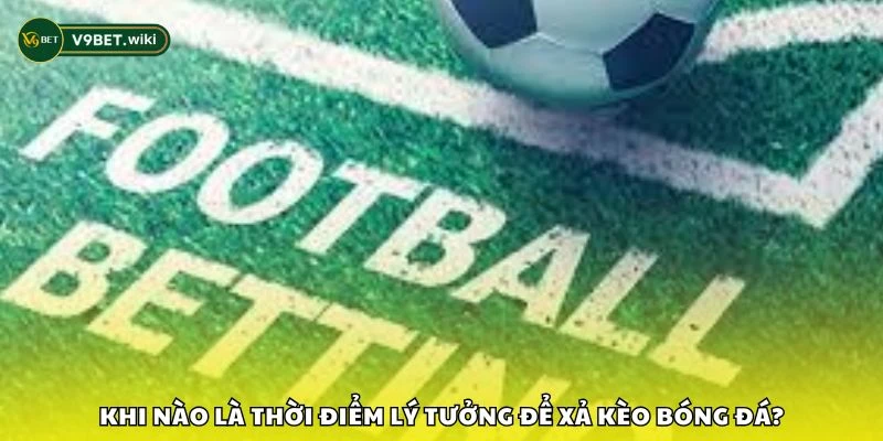Khi nào là thời điểm lý tưởng để xả kèo bóng đá?