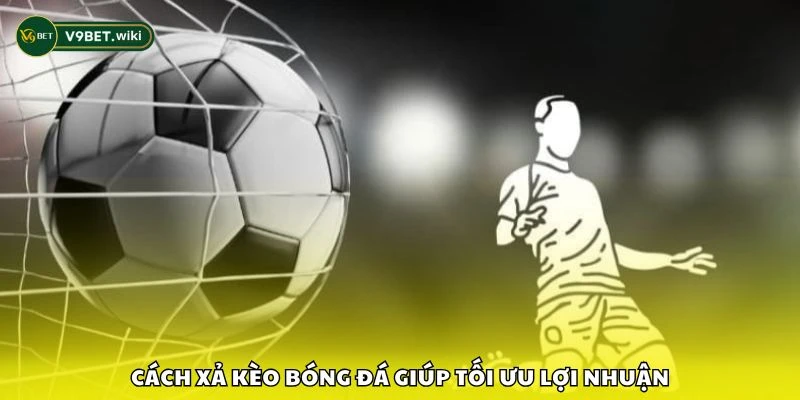 Cách xả kèo bóng đá giúp tối ưu lợi nhuận